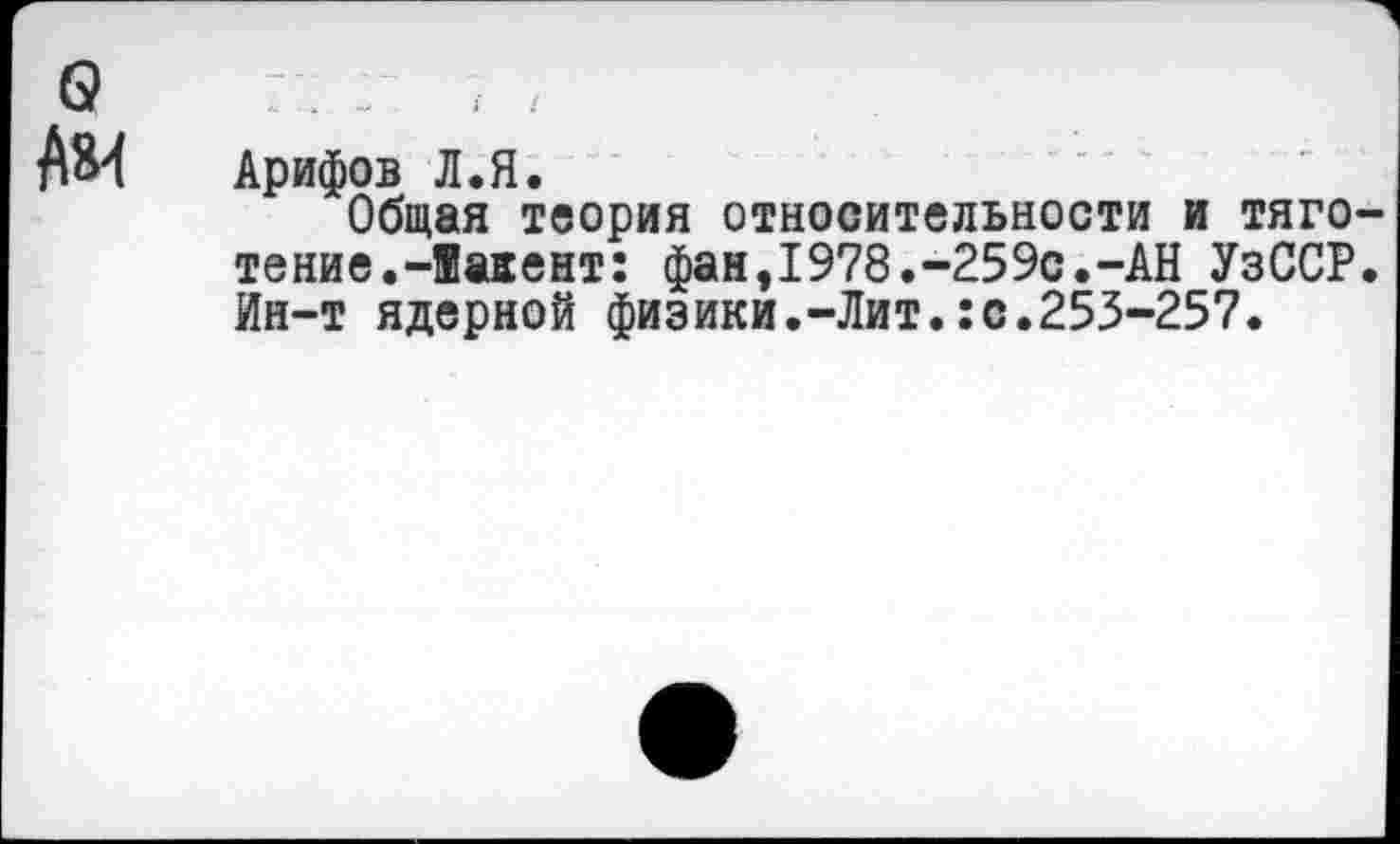 ﻿АМ Арифов Л.Я.
Общая теория относительности и тяготение.-Яагент: фан,1978.-259с.-АН УзССР. Ин-т ядерной физики.-Лит.:с.253-257.